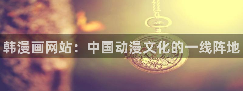 香蕉漫画本子：韩漫画网站：中国动漫文化的一线阵地