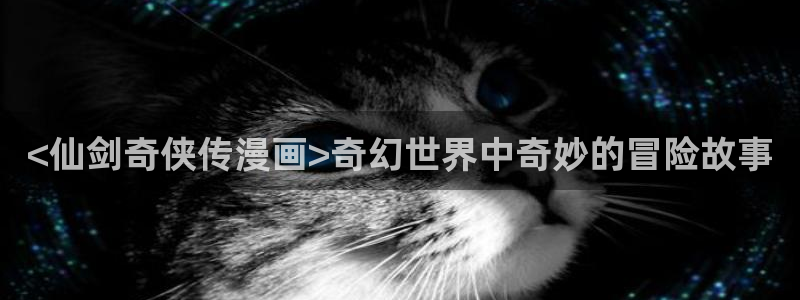 香蕉文化漫画在线：<仙剑奇侠传漫画>奇幻世界中奇妙的冒险故事