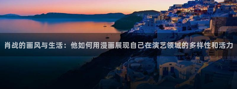 香蕉文化漫画平台：肖战的画风与生活：他如何用漫画展现自己在演艺领域的多样性和活力