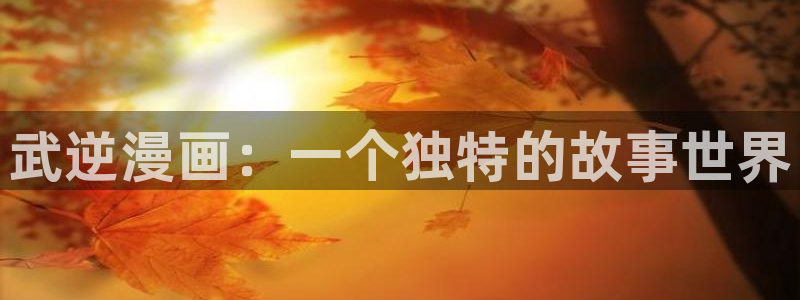 香蕉文化漫画首页登录入口页面在哪里：武逆漫画：一个独特的故事世界
